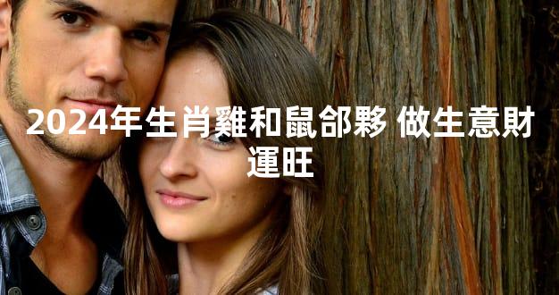 2024年生肖雞和鼠郃夥 做生意財運旺